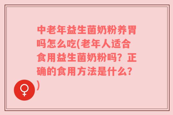 中老年益生菌奶粉养胃吗怎么吃(老年人适合食用益生菌奶粉吗？正确的食用方法是什么？)