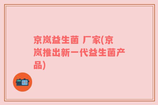 京岚益生菌 厂家(京岚推出新一代益生菌产品)