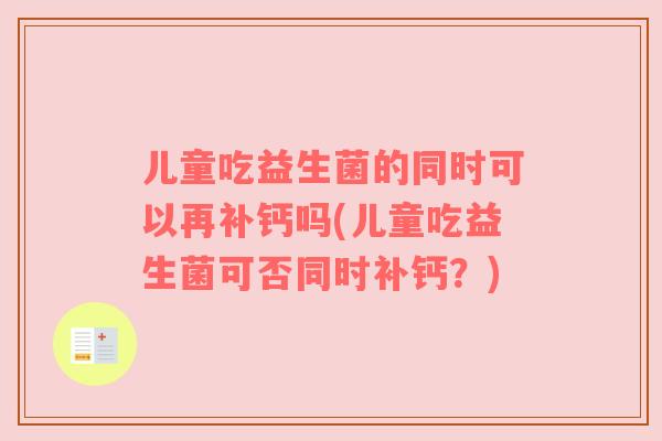 儿童吃益生菌的同时可以再补钙吗(儿童吃益生菌可否同时补钙?)