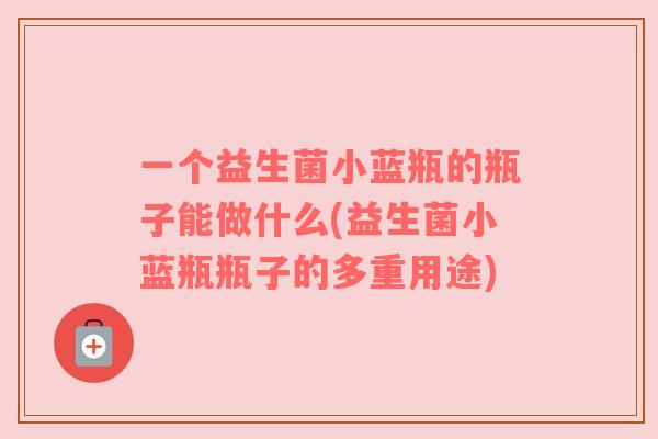 一个益生菌小蓝瓶的瓶子能做什么(益生菌小蓝瓶瓶子的多重用途)