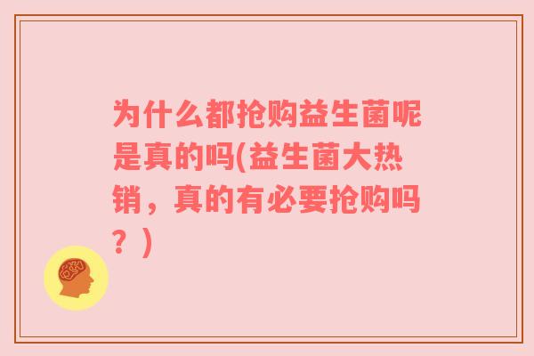 为什么都抢购益生菌呢是真的吗(益生菌大热销，真的有必要抢购吗？)