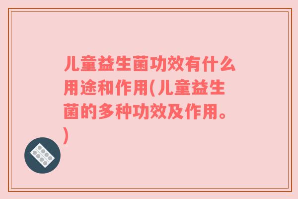 儿童益生菌功效有什么用途和作用(儿童益生菌的多种功效及作用。)