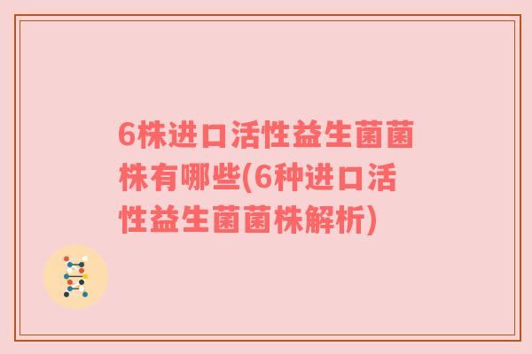 6株进口活性益生菌菌株有哪些(6种进口活性益生菌菌株解析) 6株进口活性益生菌菌株有哪些(6种进口活性益生菌菌株解析)