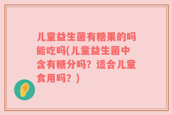 儿童益生菌有糖果的吗能吃吗(儿童益生菌中含有糖分吗?适合儿童食用吗?) 儿童益生菌有糖果的吗能吃吗(儿童益生菌中含有糖分吗?适合儿童食用吗?)