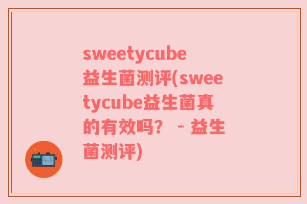 sweetycube益生菌测评(sweetycube益生菌真的有效吗？ - 益生菌测评)