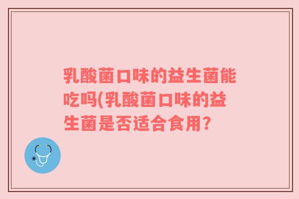 乳酸菌口味的益生菌能吃吗(乳酸菌口味的益生菌是否适合食用？