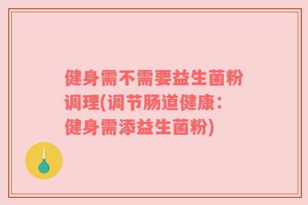 健身需不需要益生菌粉调理(调节肠道健康：健身需添益生菌粉)