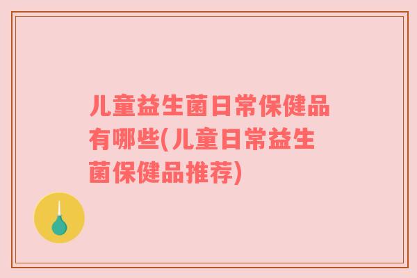 儿童益生菌日常保健品有哪些(儿童日常益生菌保健品推荐)