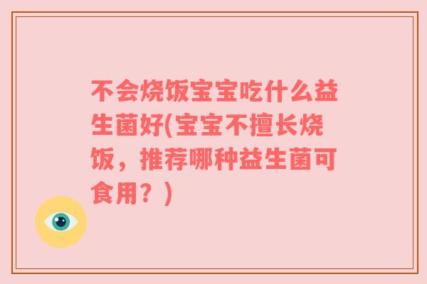 不会烧饭宝宝吃什么益生菌好(宝宝不擅长烧饭,推荐哪种益生菌可食用?) 不会烧饭宝宝吃什么益生菌好(宝宝不擅长烧饭,推荐哪种益生菌可食用?)