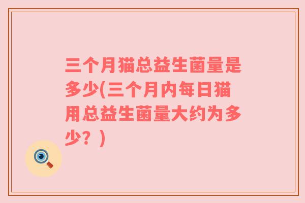 三个月猫总益生菌量是多少(三个月内每日猫用总益生菌量大约为多少？)