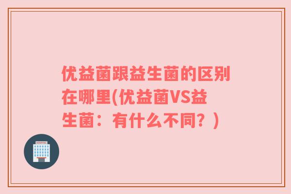 优益菌跟益生菌的区别在哪里(优益菌VS益生菌：有什么不同？)