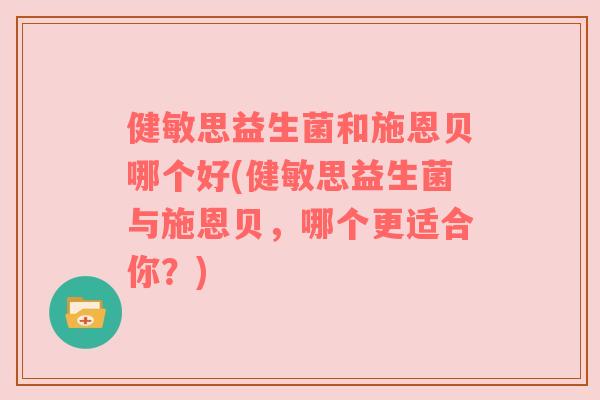 健敏思益生菌和施恩贝哪个好(健敏思益生菌与施恩贝，哪个更适合你？)