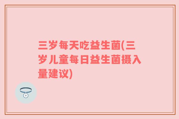 三岁每天吃益生菌(三岁儿童每日益生菌摄入量建议)