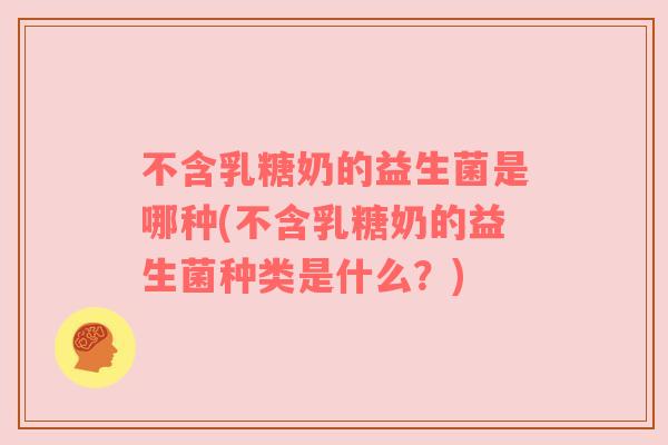 不含乳糖奶的益生菌是哪种(不含乳糖奶的益生菌种类是什么?) 不含乳糖奶的益生菌是哪种(不含乳糖奶的益生菌种类是什么?)