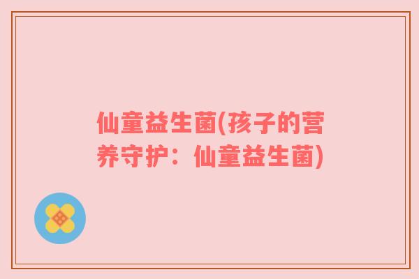 仙童益生菌(孩子的营养守护：仙童益生菌)