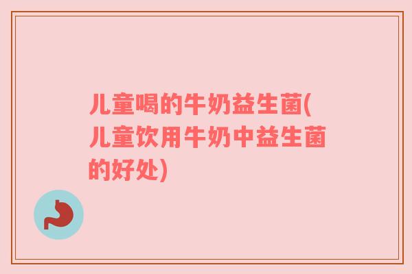 儿童喝的牛奶益生菌(儿童饮用牛奶中益生菌的好处)