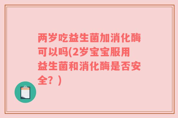两岁吃益生菌加消化酶可以吗(2岁宝宝服用益生菌和消化酶是否安全?)