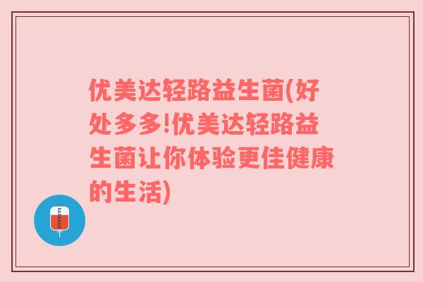 优美达轻路益生菌(好处多多!优美达轻路益生菌让你体验更佳健康的生活)