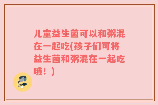 儿童益生菌可以和粥混在一起吃(孩子们可将益生菌和粥混在一起吃哦!)