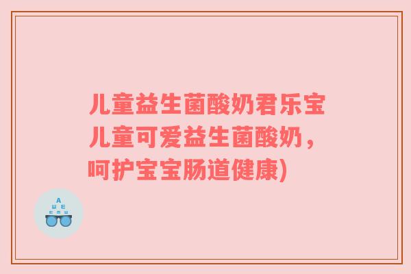 儿童益生菌酸奶君乐宝儿童可爱益生菌酸奶,呵护宝宝肠道健康)