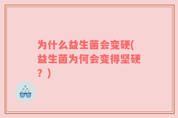 为什么益生菌会变硬(益生菌为何会变得坚硬?)