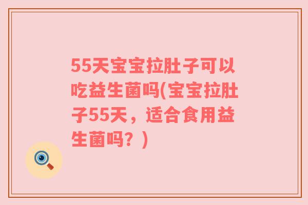 55天宝宝拉肚子可以吃益生菌吗(宝宝拉肚子55天,适合食用益生菌吗?)