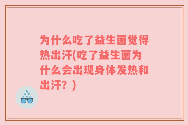 为什么吃了益生菌觉得热出汗(吃了益生菌为什么会出现身体发热和出汗?)