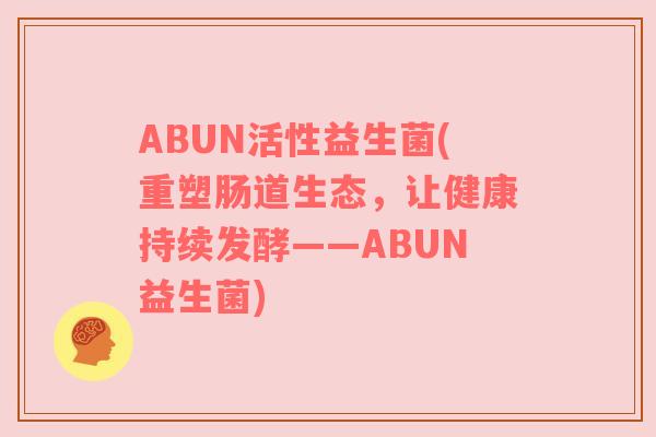 ABUN活性益生菌(重塑肠道生态,让健康持续发酵——ABUN益生菌)