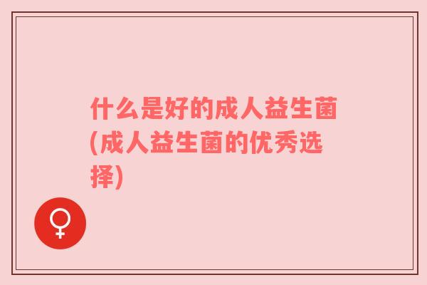 什么是好的成人益生菌(成人益生菌的优秀选择)