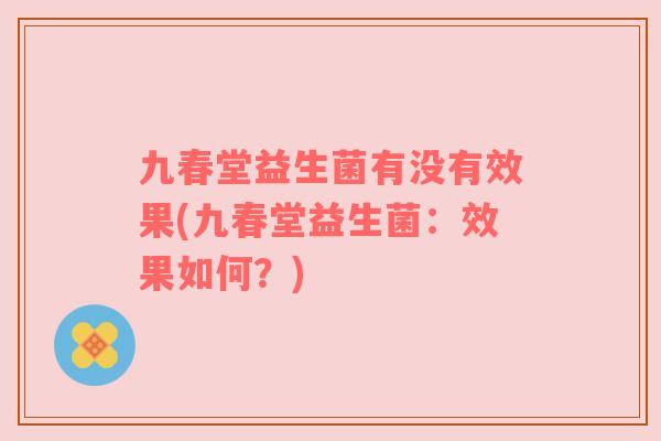 九春堂益生菌有没有效果(九春堂益生菌：效果如何？)