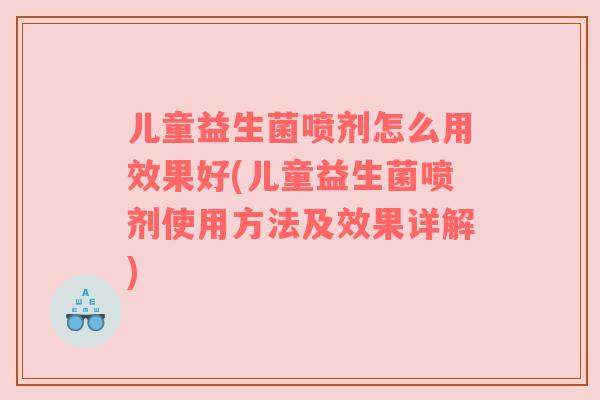 儿童益生菌喷剂怎么用效果好(儿童益生菌喷剂使用方法及效果详解)