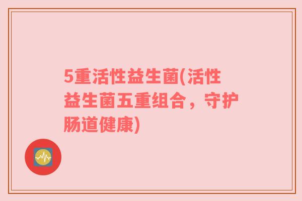 5重活性益生菌(活性益生菌五重组合,守护肠道健康)