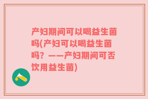 产妇期间可以喝益生菌吗(产妇可以喝益生菌吗?——产妇期间可否饮用益生菌)