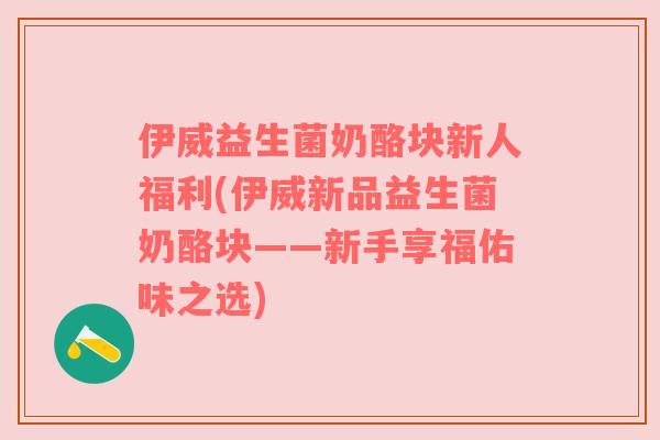 伊威益生菌奶酪块新人福利(伊威新品益生菌奶酪块——新手享福佑味之选)