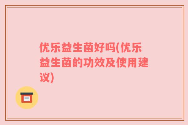 优乐益生菌好吗(优乐益生菌的功效及使用建议)