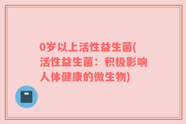 0岁以上活性益生菌(活性益生菌:积极影响人体健康的微生物)