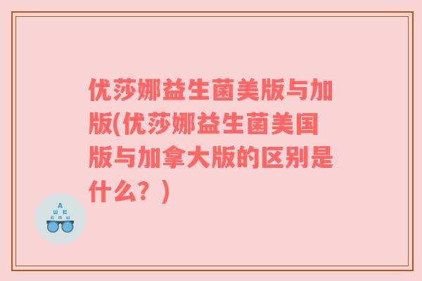 优莎娜益生菌美版与加版(优莎娜益生菌美国版与加拿大版的区别是什么？)