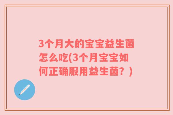 3个月大的宝宝益生菌怎么吃(3个月宝宝如何正确服用益生菌？)