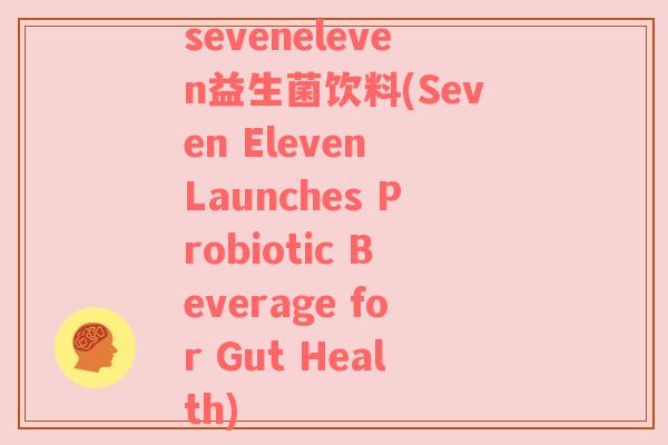 seveneleven益生菌饮料(Seven Eleven Launches Probiotic Beverage for Gut Health)
