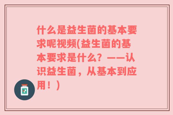 什么是益生菌的基本要求呢视频(益生菌的基本要求是什么？——认识益生菌，从基本到应用！)