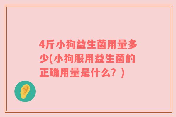 4斤小狗益生菌用量多少(小狗服用益生菌的正确用量是什么？)