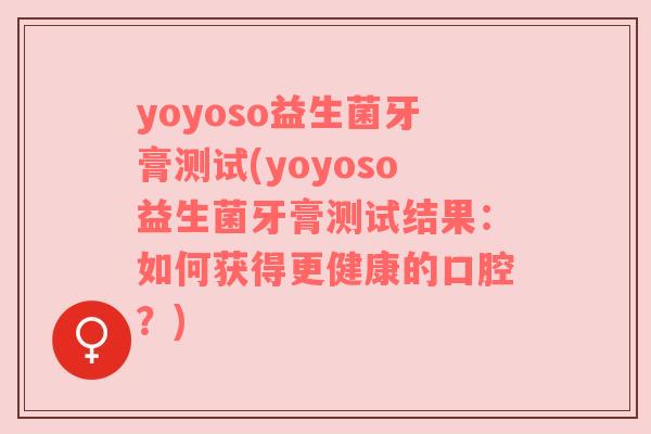 yoyoso益生菌牙膏测试(yoyoso益生菌牙膏测试结果：如何获得更健康的口腔？)