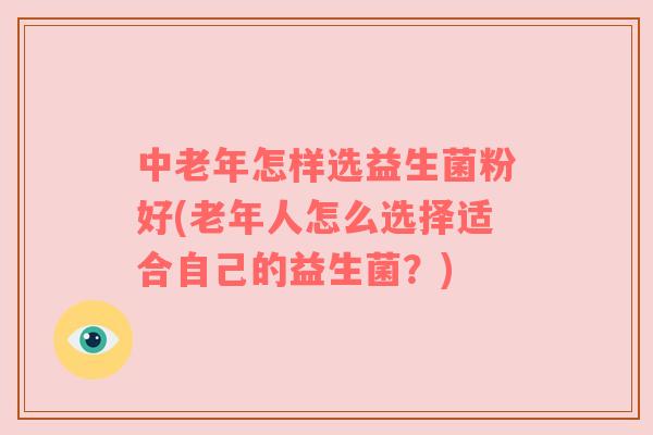 中老年怎样选益生菌粉好(老年人怎么选择适合自己的益生菌？)