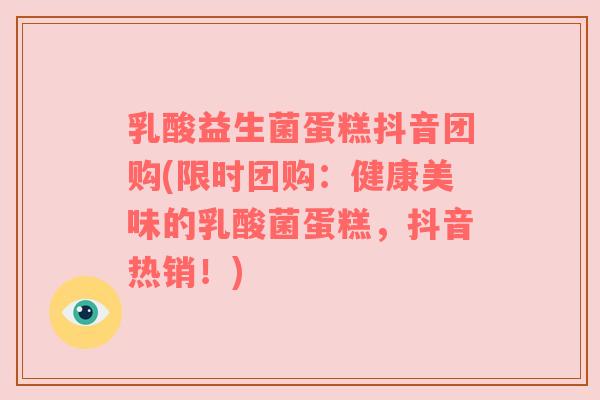 乳酸益生菌蛋糕抖音团购(限时团购:健康美味的乳酸菌蛋糕,抖音热销!)