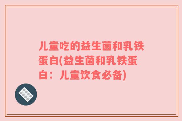 儿童吃的益生菌和乳铁蛋白(益生菌和乳铁蛋白：儿童饮食必备)