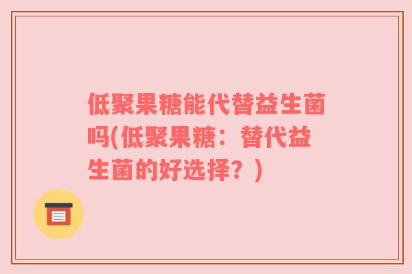 低聚果糖能代替益生菌吗(低聚果糖：替代益生菌的好选择？)