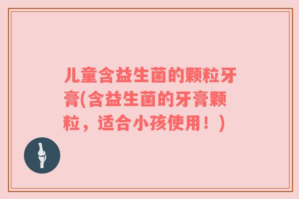 儿童含益生菌的颗粒牙膏(含益生菌的牙膏颗粒，适合小孩使用！)