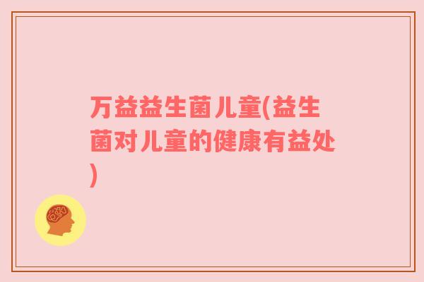 万益益生菌儿童(益生菌对儿童的健康有益处)
