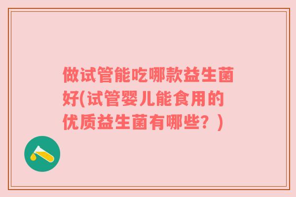 做试管能吃哪款益生菌好(试管婴儿能食用的优质益生菌有哪些？)