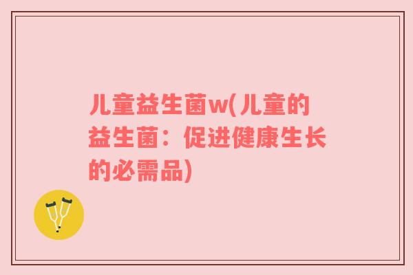 儿童益生菌w(儿童的益生菌：促进健康生长的必需品)
